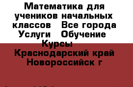 Математика для учеников начальных классов - Все города Услуги » Обучение. Курсы   . Краснодарский край,Новороссийск г.